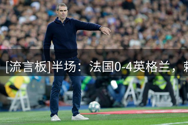 [流言板]半场：法国0-4英格兰，赖斯传射建功，萨卡梅开二度